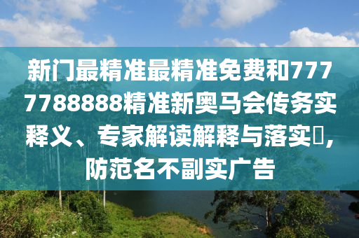 新門最精準最精準免費和7777788888精準新奧馬會傳務(wù)實釋義、專家解讀解釋與落實?,防范名不副實廣告